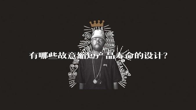 有哪些故意缩短产品寿命的设计？